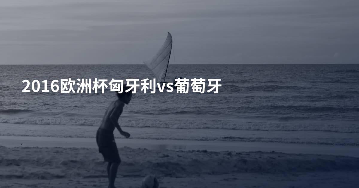 2016欧洲杯匈牙利vs葡萄牙