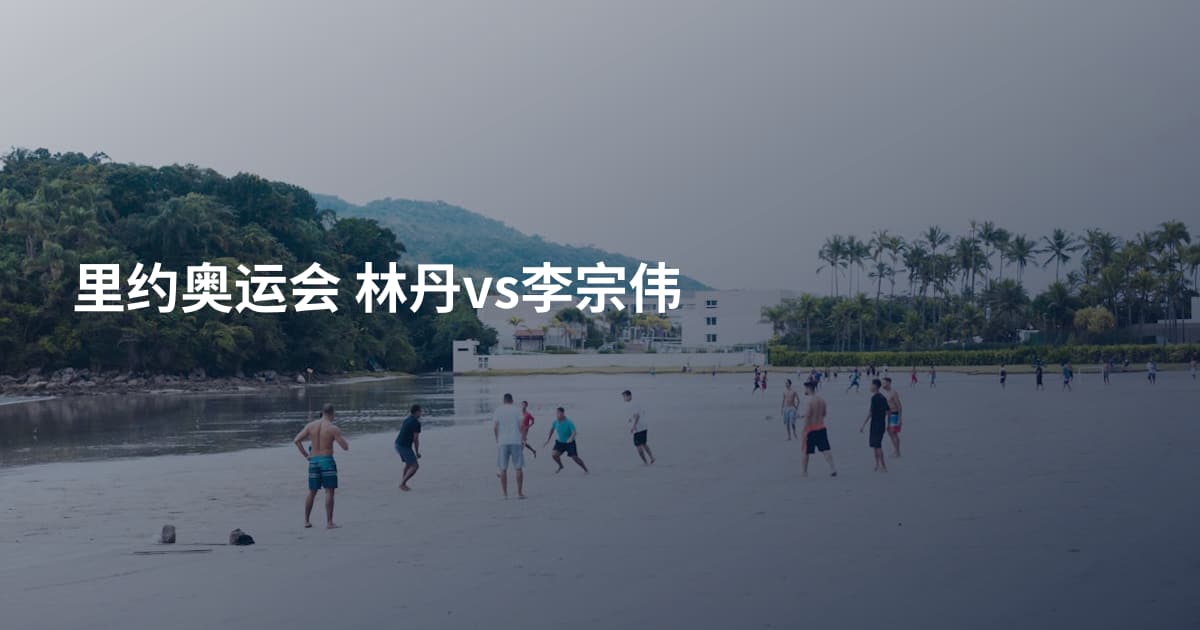 里约奥运会 林丹vs李宗伟