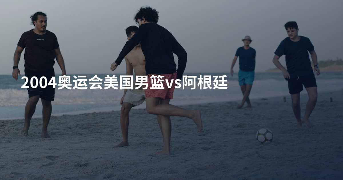 2004奥运会美国男篮vs阿根廷