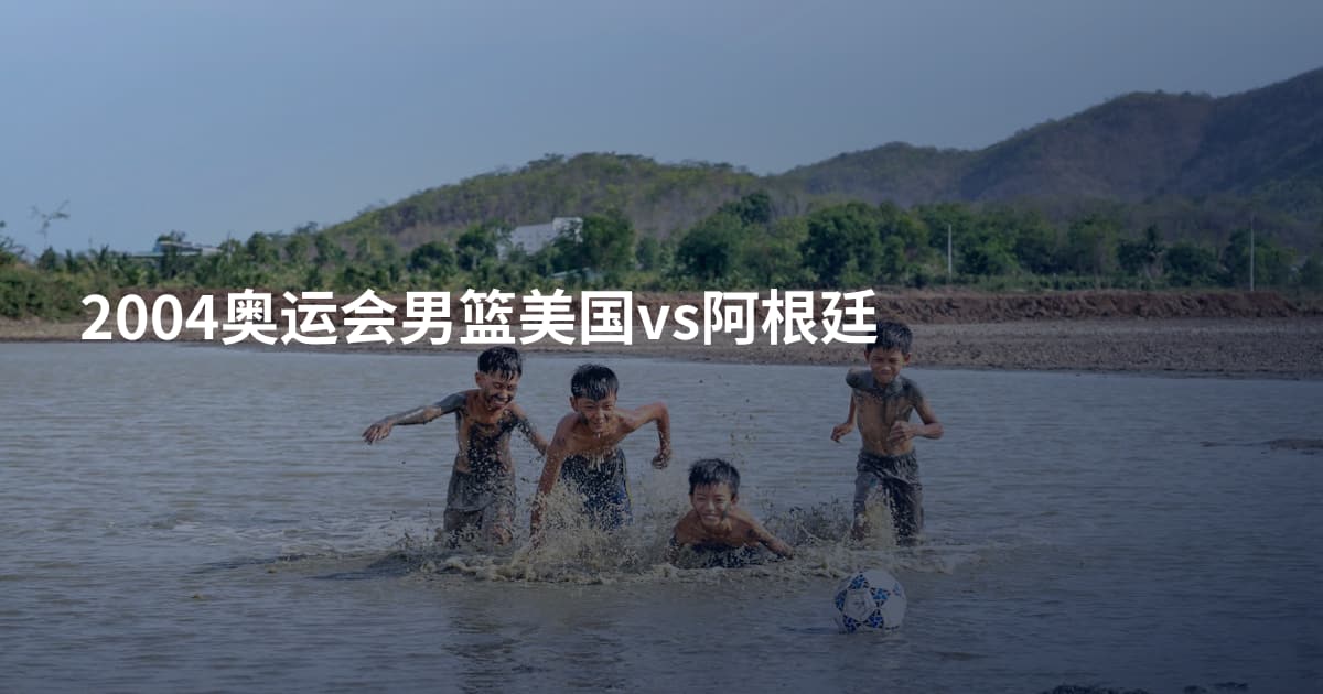 2004奥运会男篮美国vs阿根廷