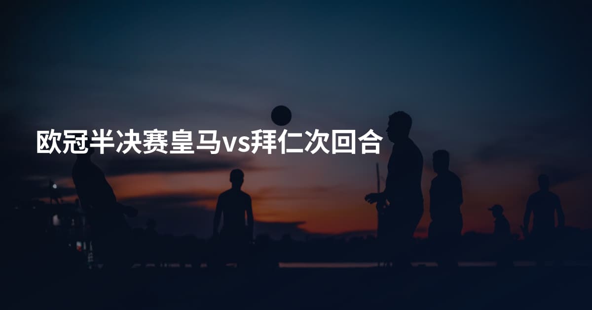 欧冠半决赛皇马vs拜仁次回合