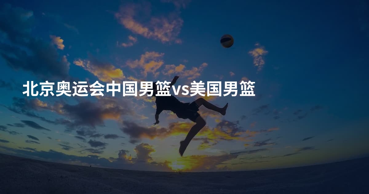 北京奥运会中国男篮vs美国男篮