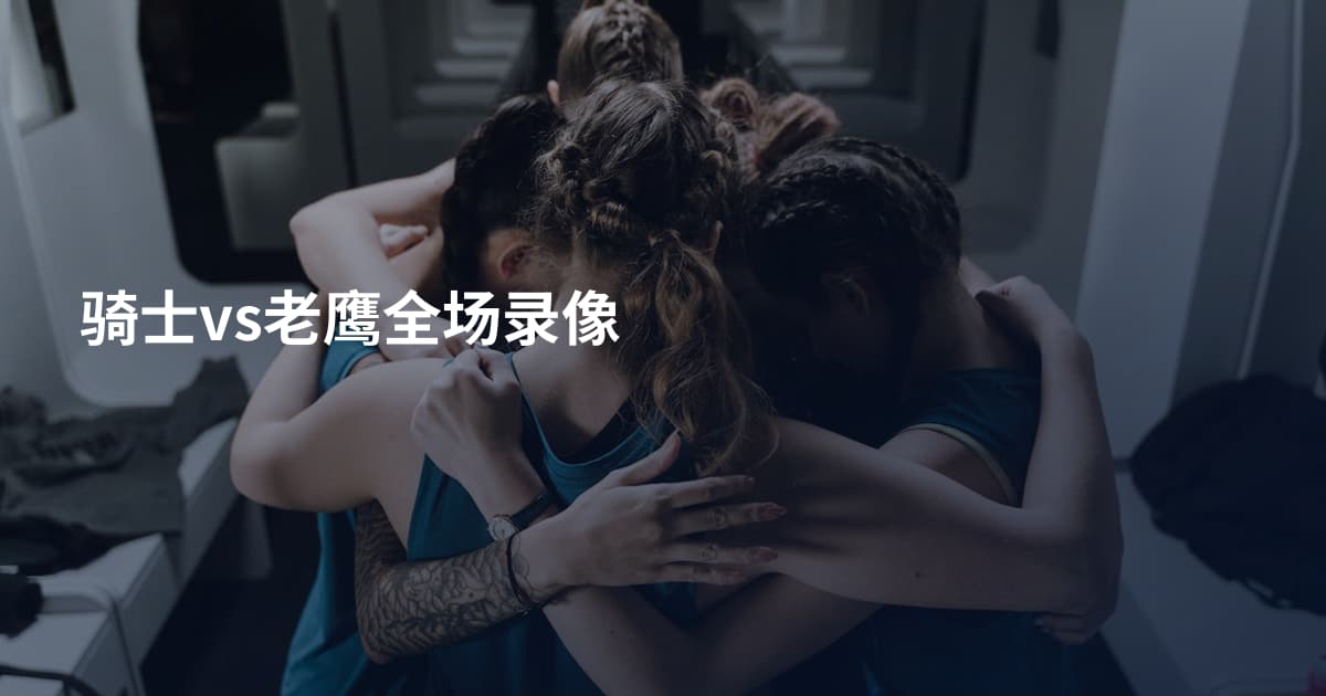 骑士vs老鹰全场录像