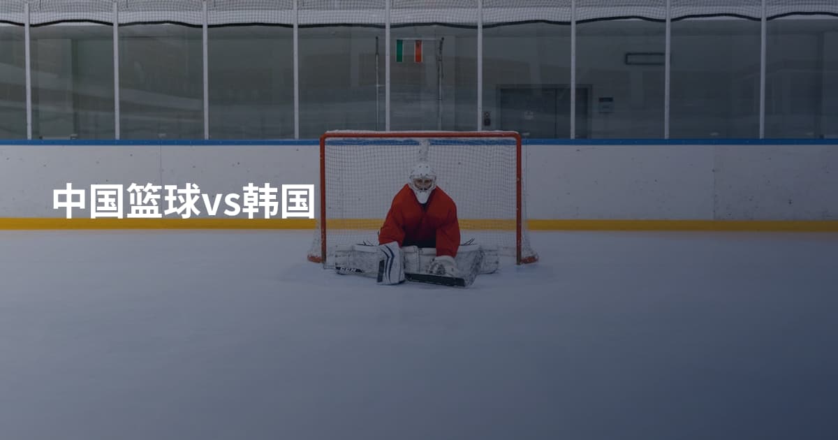 中国篮球vs韩国