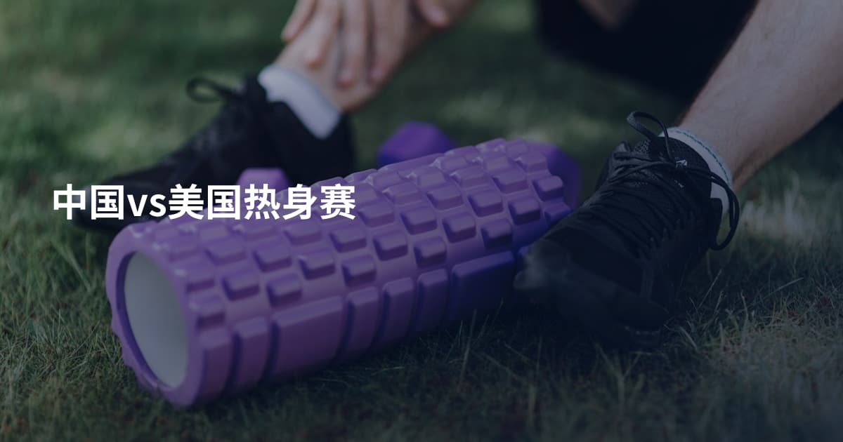 中国vs美国热身赛