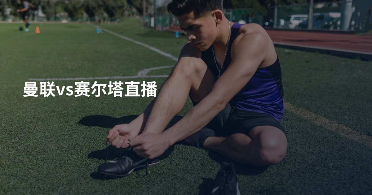 曼联vs赛尔塔直播
