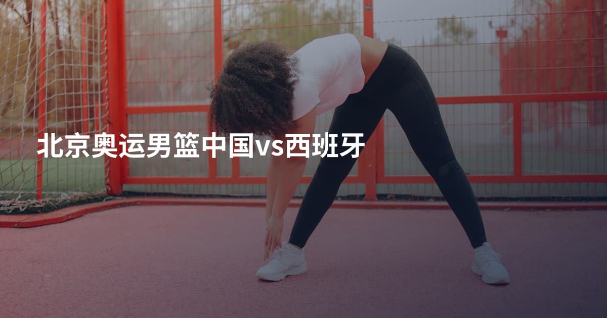 北京奥运男篮中国vs西班牙