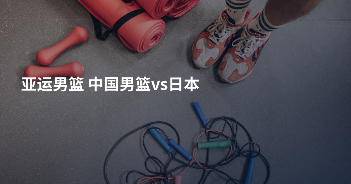 亚运男篮 中国男篮vs日本