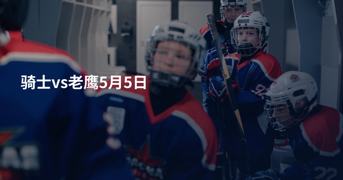 骑士vs老鹰5月5日