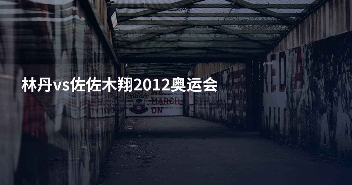 林丹vs佐佐木翔2012奥运会