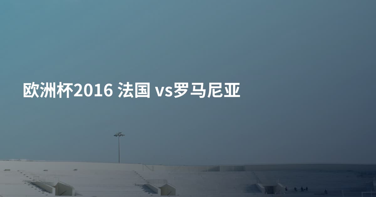 欧洲杯2016 法国 vs罗马尼亚