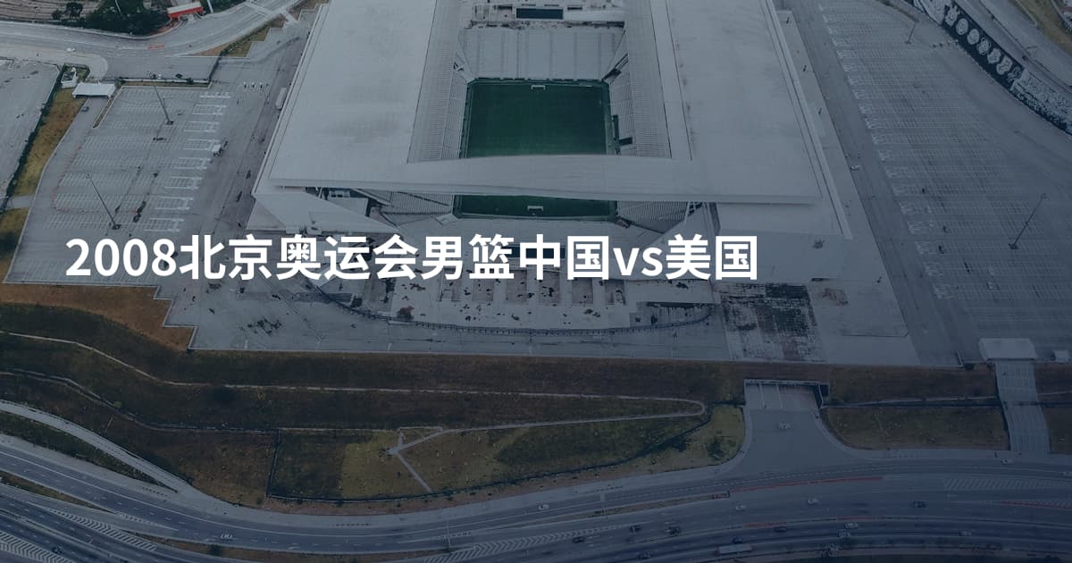 2008北京奥运会男篮中国vs美国