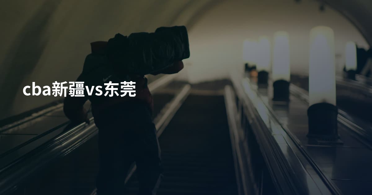 cba新疆vs东莞