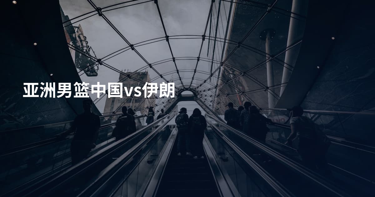 亚洲男篮中国vs伊朗