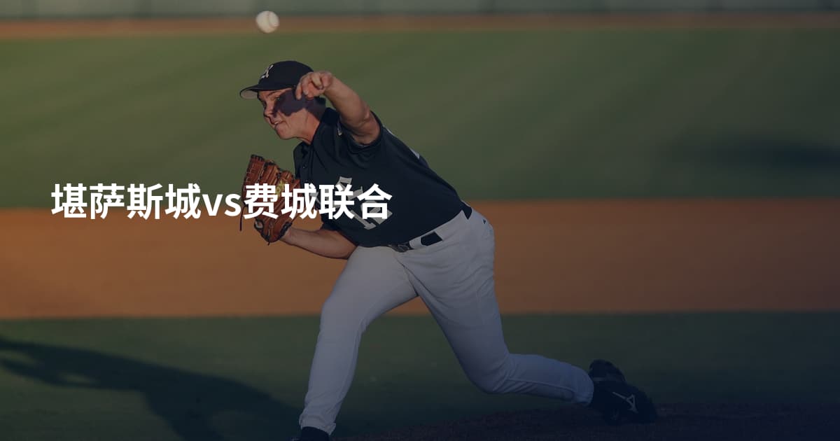 堪萨斯城vs费城联合