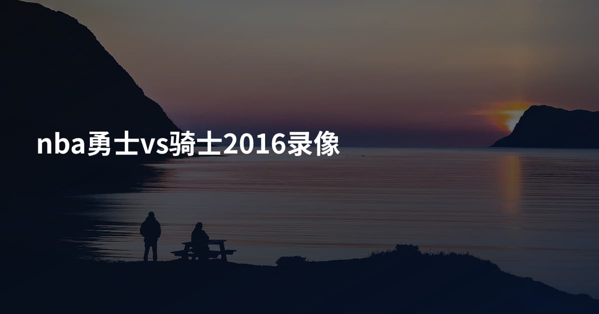 nba勇士vs骑士2016录像