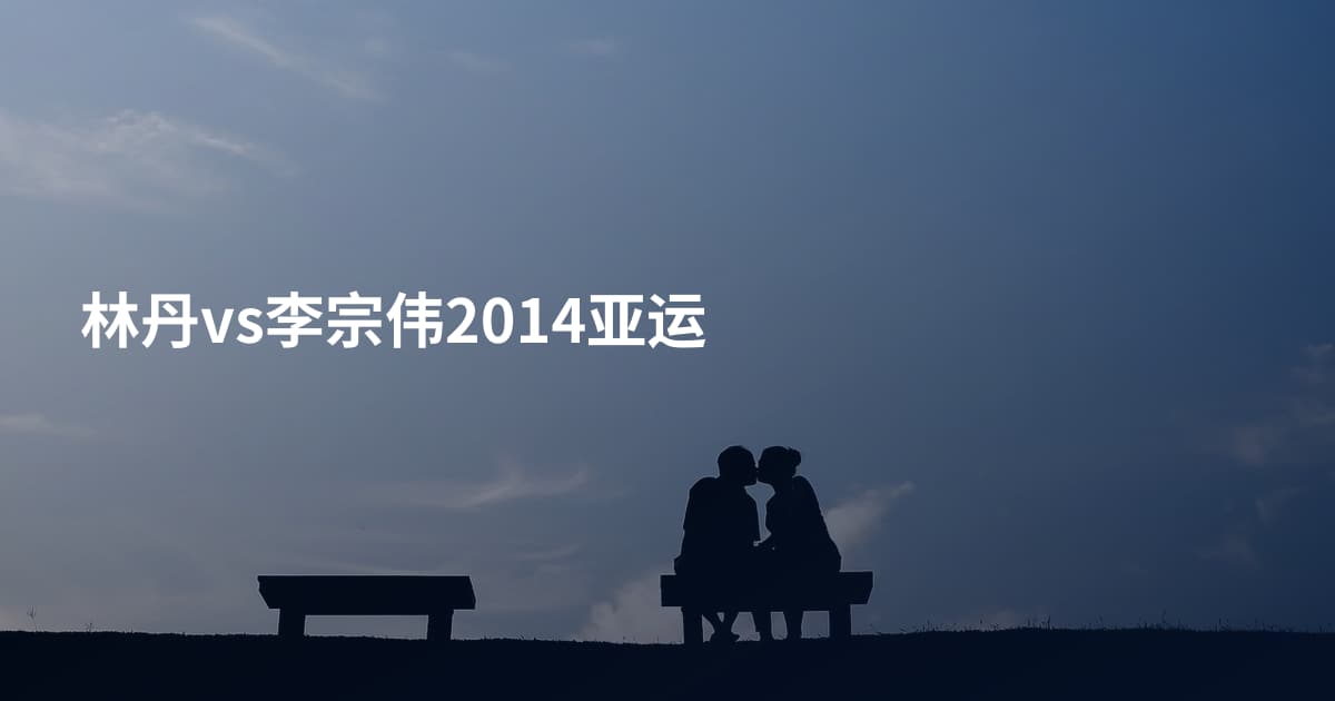 林丹vs李宗伟2014亚运
