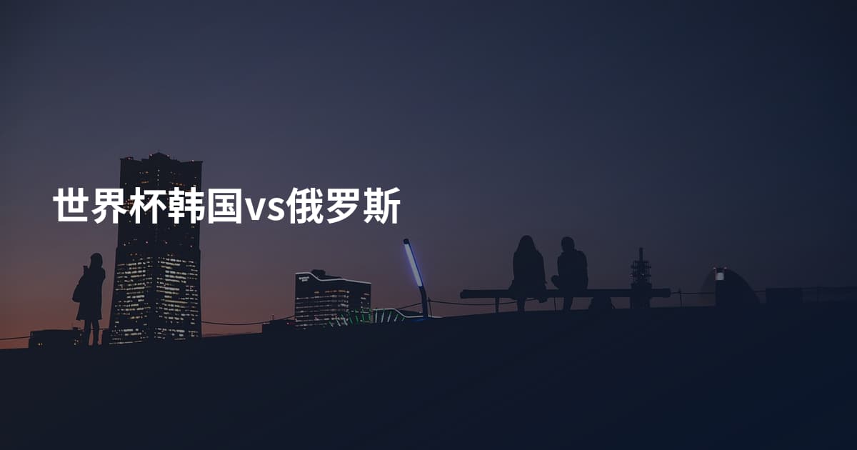 世界杯韩国vs俄罗斯