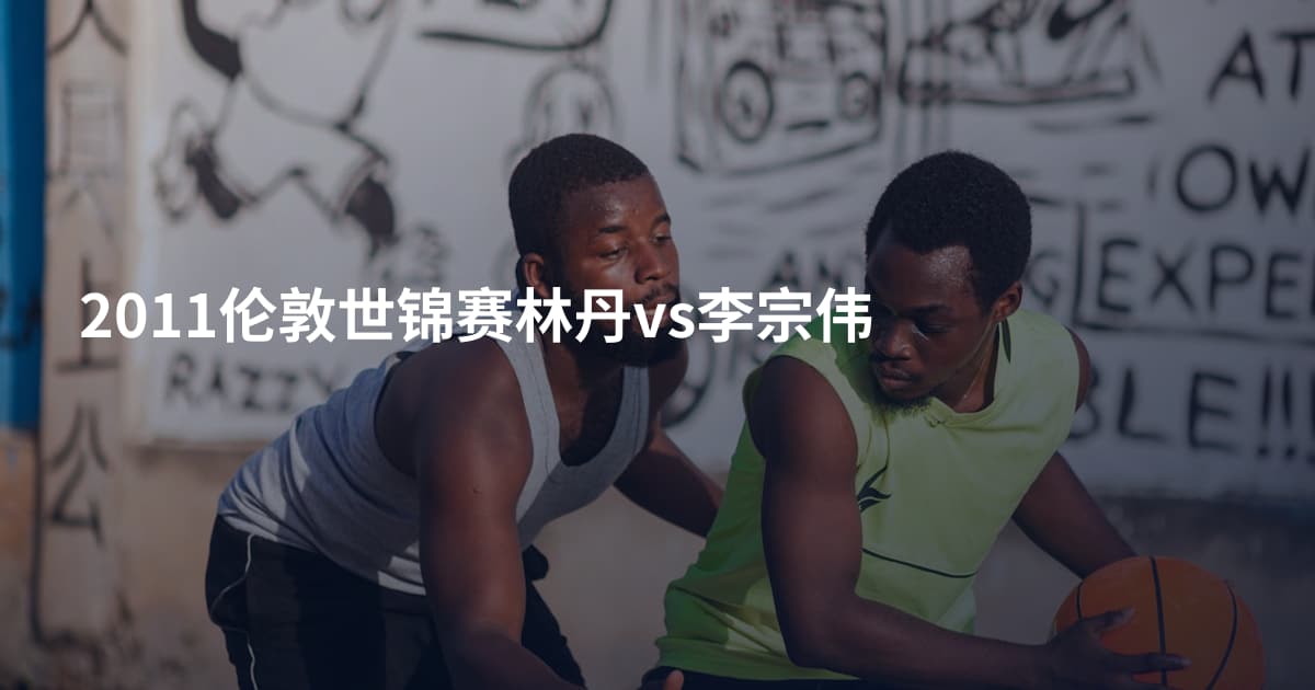 2011伦敦世锦赛林丹vs李宗伟