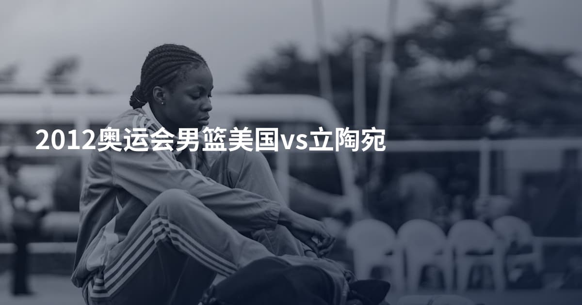 2012奥运会男篮美国vs立陶宛