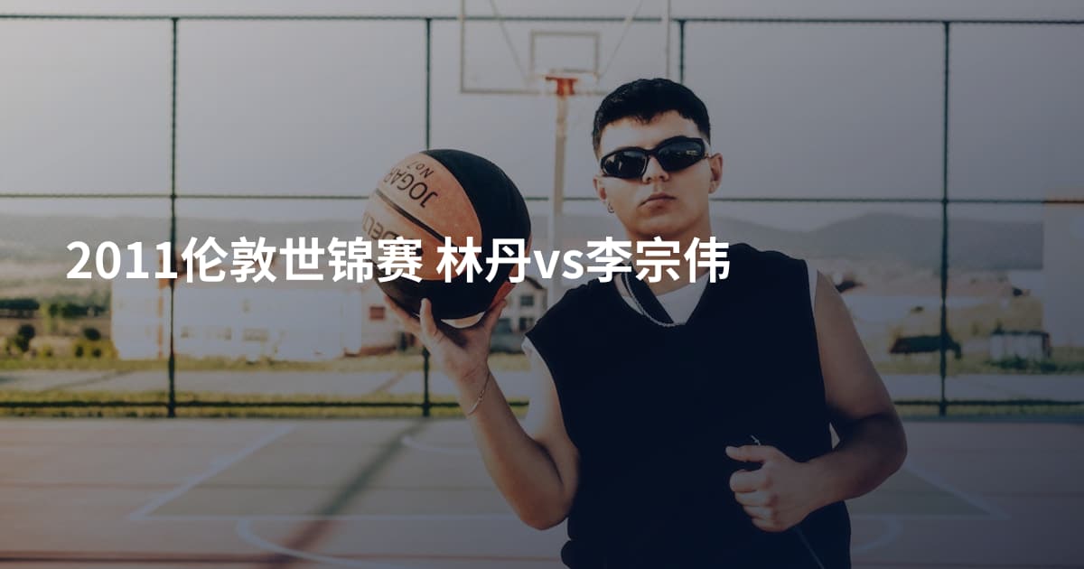2011伦敦世锦赛 林丹vs李宗伟