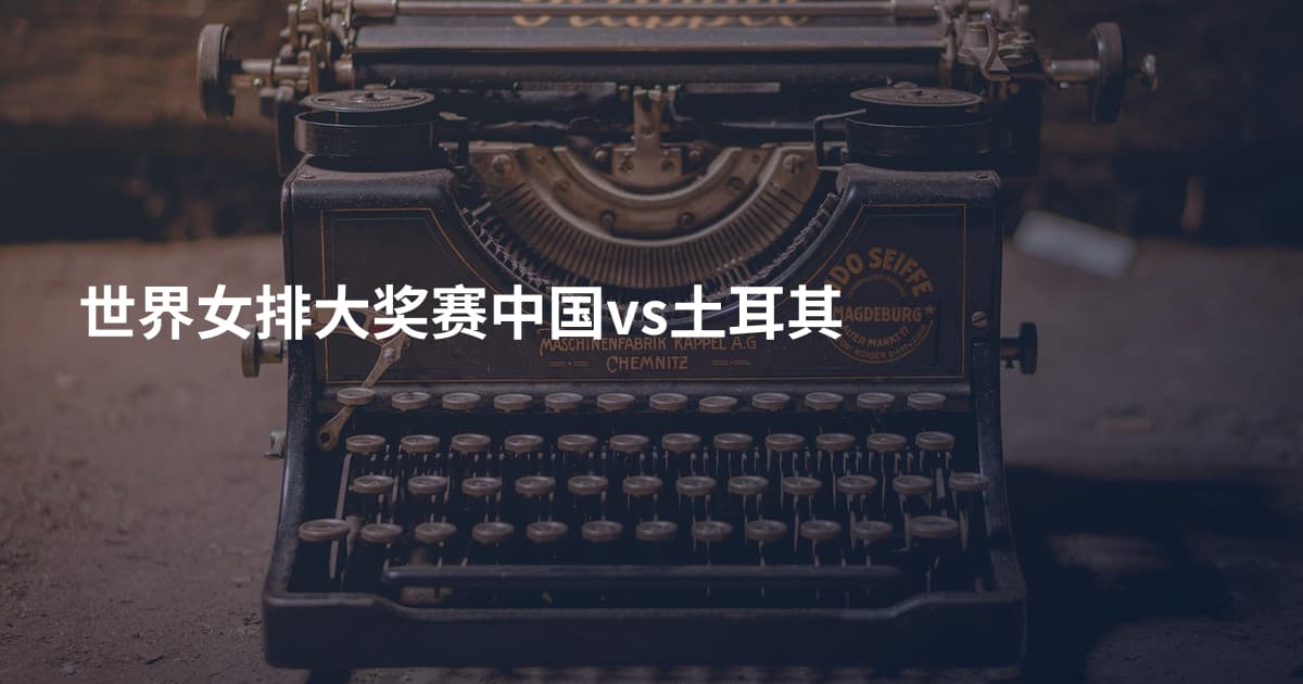 世界女排大奖赛中国vs土耳其