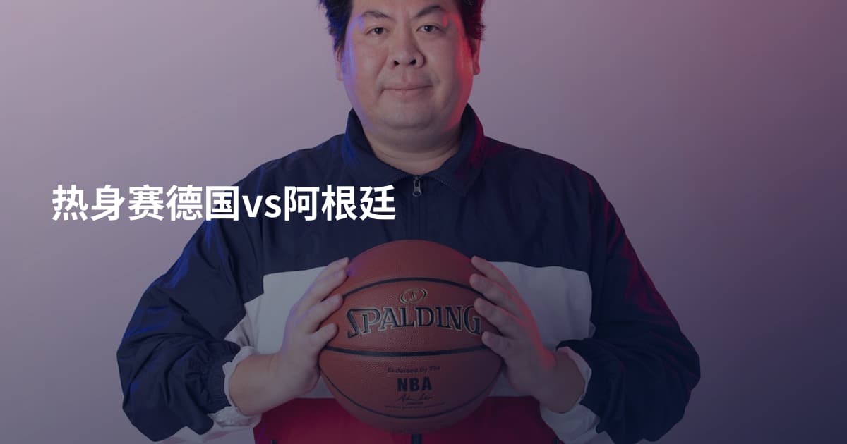 热身赛德国vs阿根廷