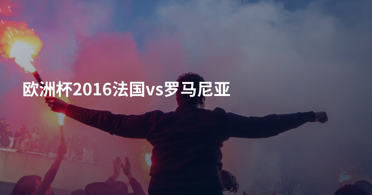 欧洲杯2016法国vs罗马尼亚