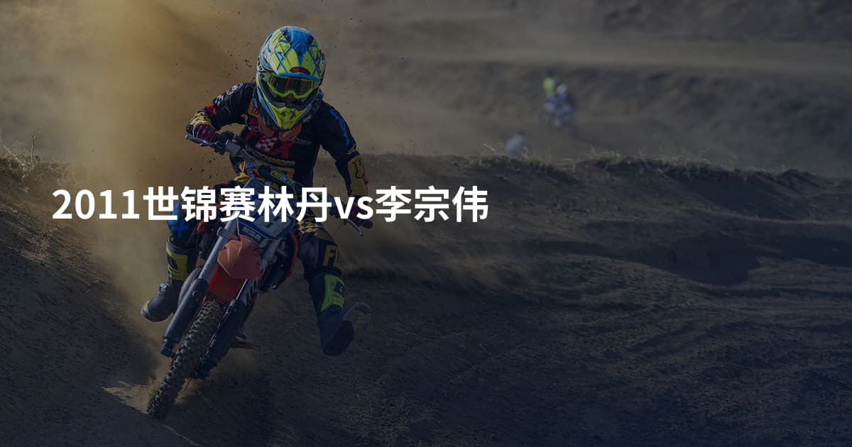 2011世锦赛林丹vs李宗伟