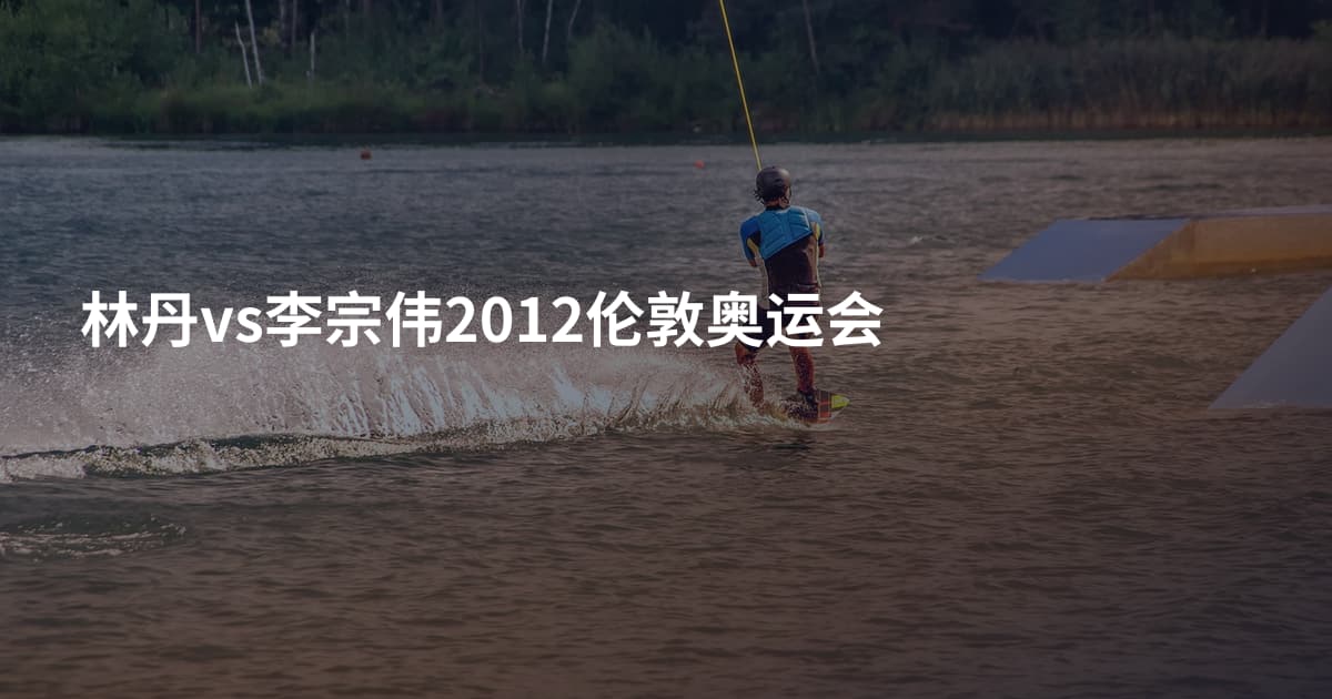林丹vs李宗伟2012伦敦奥运会
