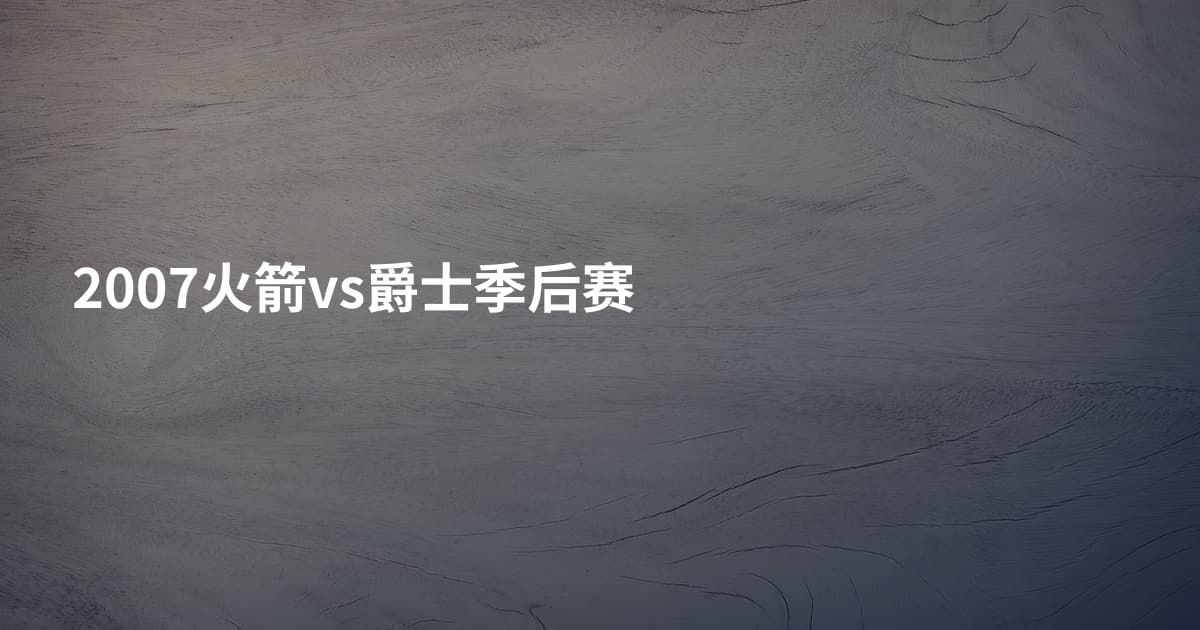 2007火箭vs爵士季后赛
