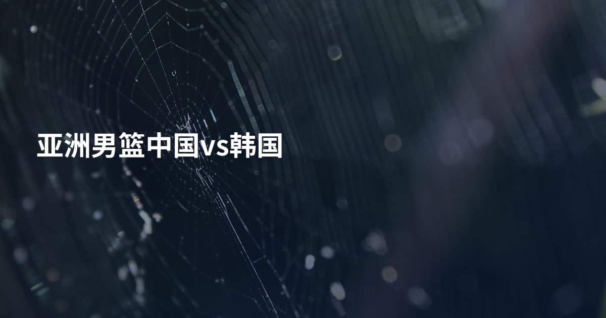 亚洲男篮中国vs韩国