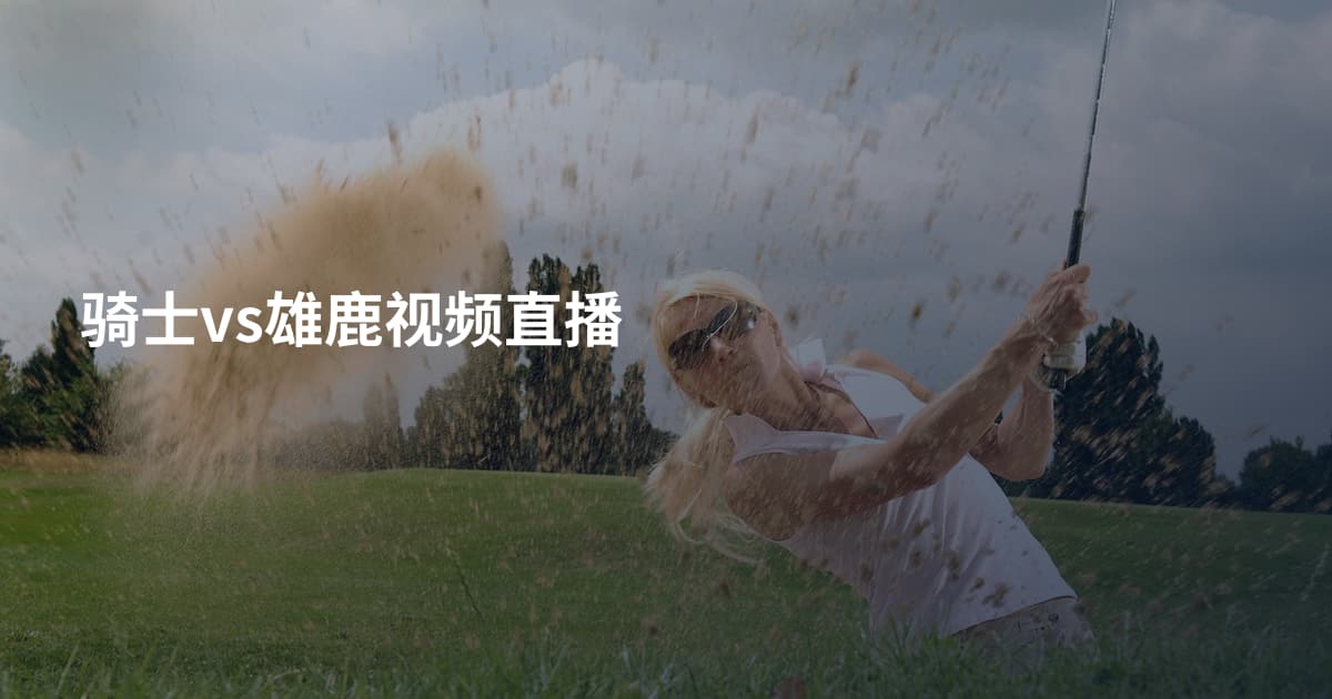 骑士vs雄鹿视频直播