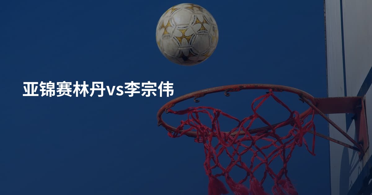 亚锦赛林丹vs李宗伟