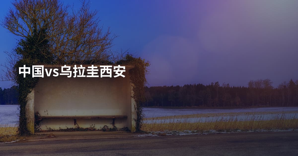 中国vs乌拉圭西安