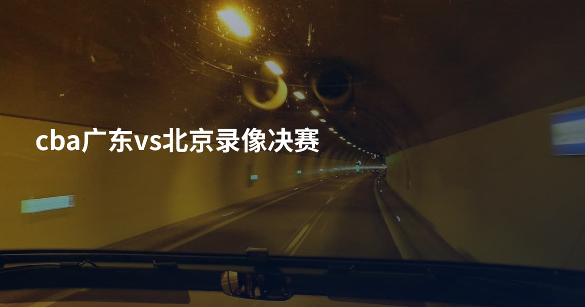 cba广东vs北京录像决赛