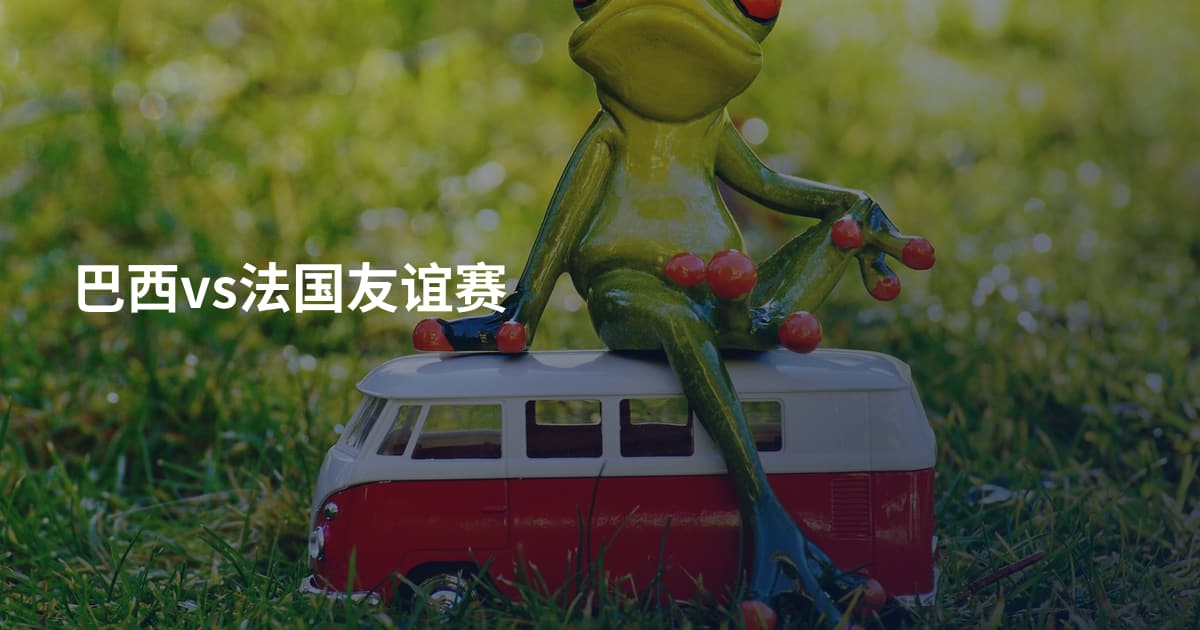 巴西vs法国友谊赛