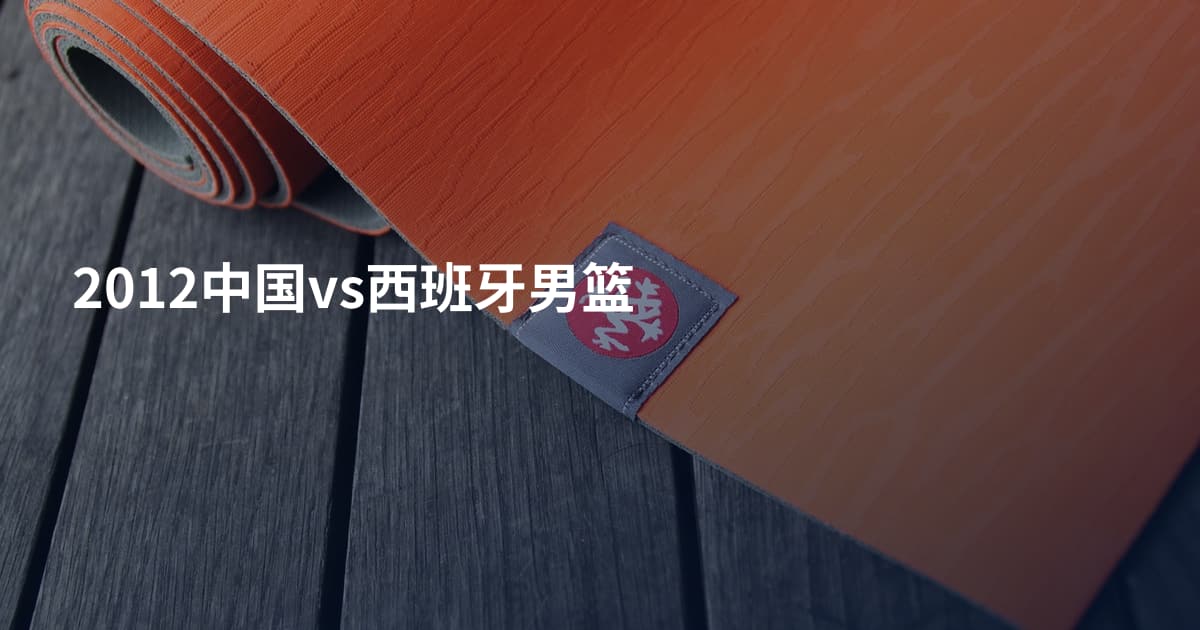 2012中国vs西班牙男篮