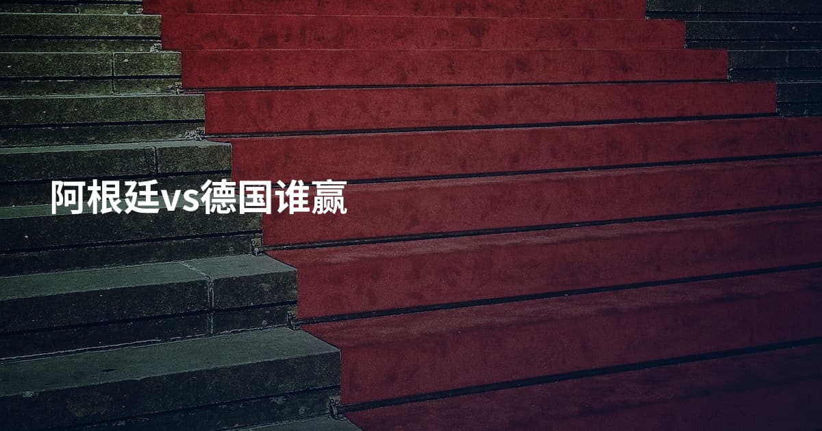 阿根廷vs德国谁赢