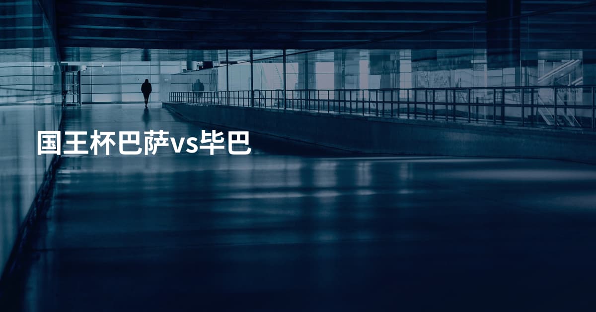 国王杯巴萨vs毕巴