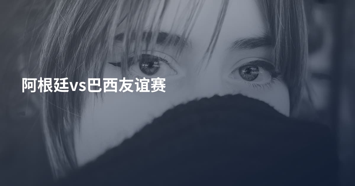 阿根廷vs巴西友谊赛