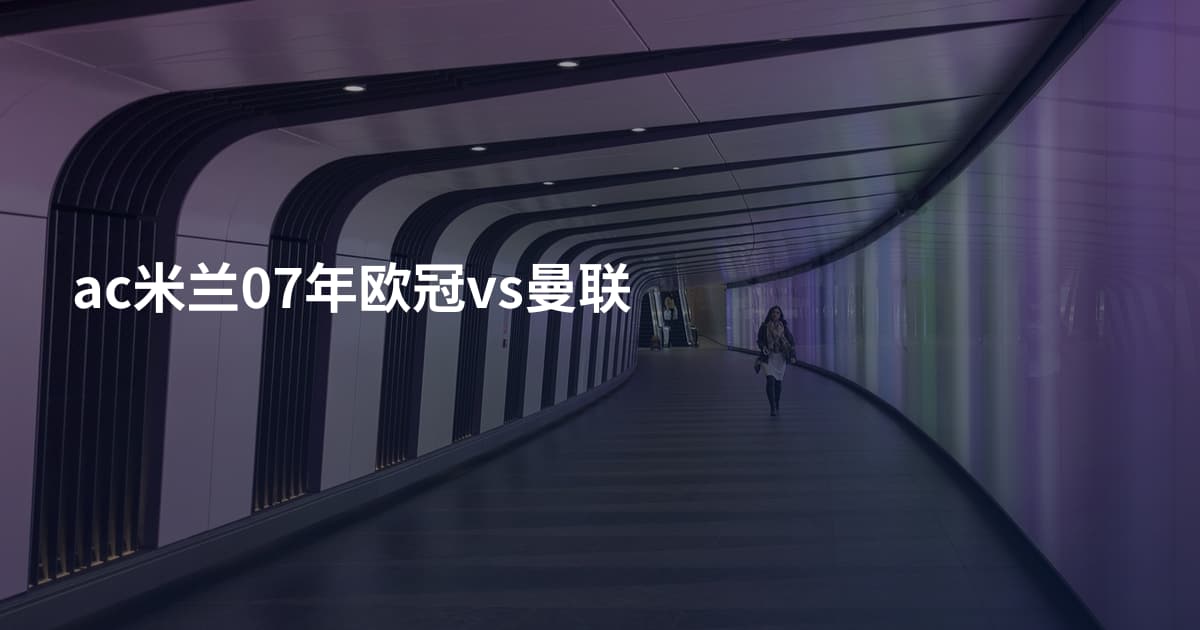 ac米兰07年欧冠vs曼联