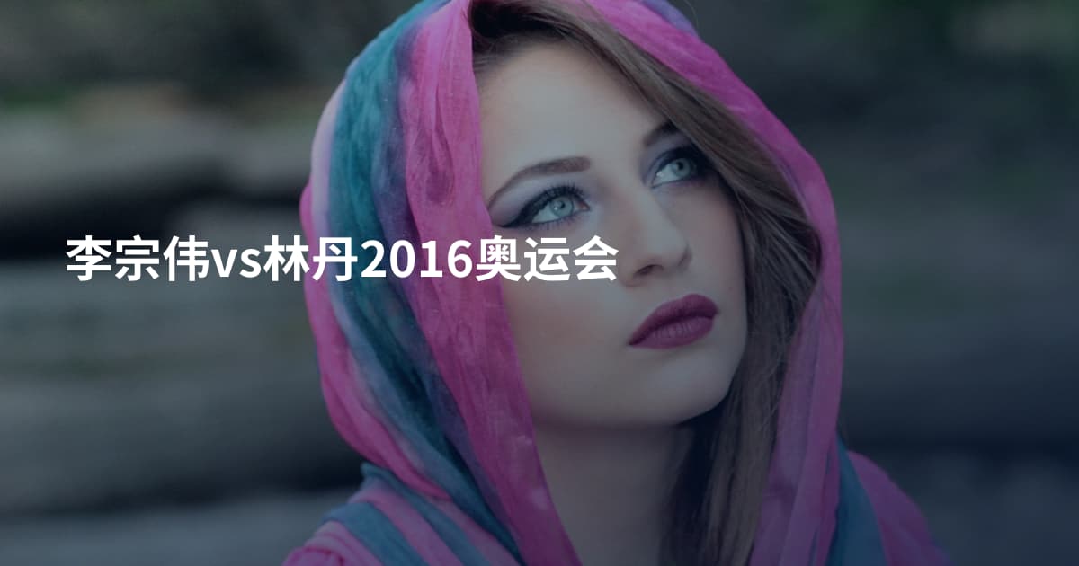 李宗伟vs林丹2016奥运会
