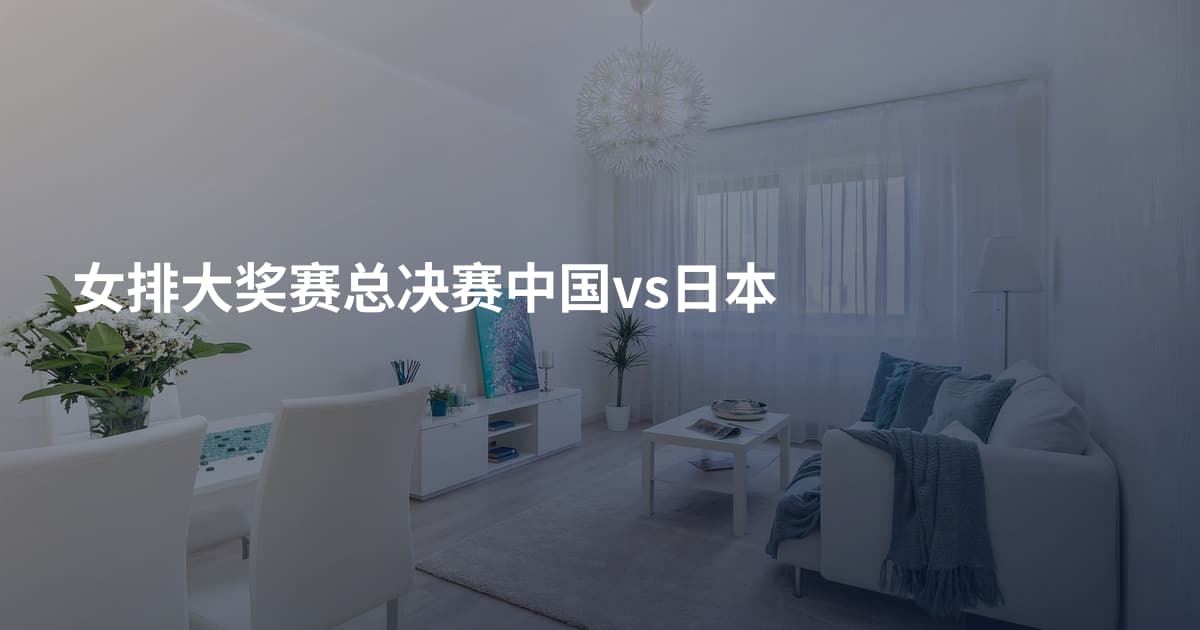 女排大奖赛总决赛中国vs日本