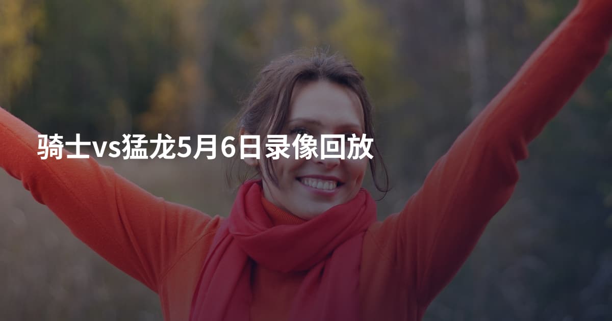 骑士vs猛龙5月6日录像回放