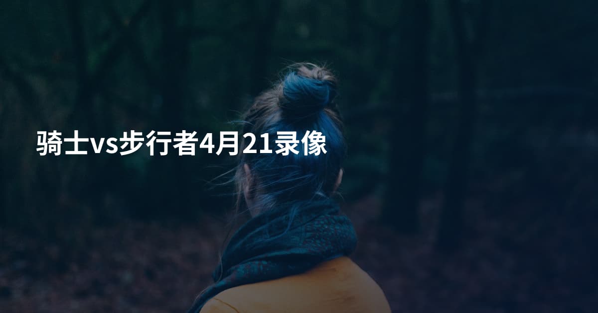 骑士vs步行者4月21录像