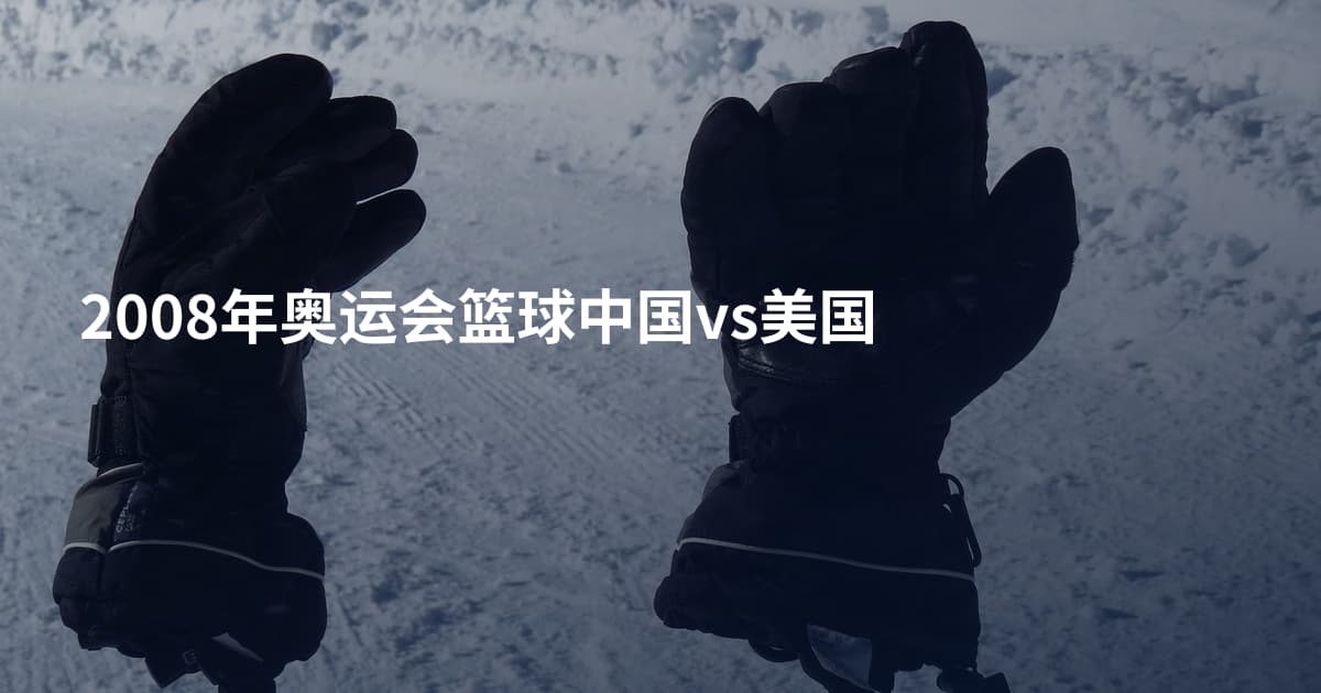 2008年奥运会篮球中国vs美国