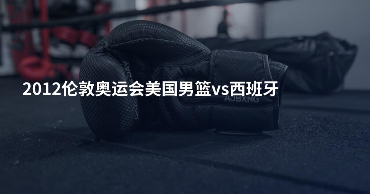 2012伦敦奥运会美国男篮vs西班牙