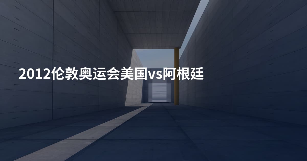 2012伦敦奥运会美国vs阿根廷