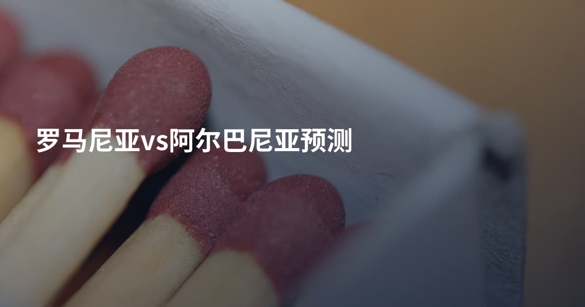 罗马尼亚vs阿尔巴尼亚预测